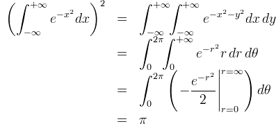 \begin{array}{rcl}
\displaystyle\left(\int_{-\infty}^{+\infty}e^{-x^2}dx\right)^2&=&\displaystyle\int_{-\infty}^{+\infty}\!\!\int_{-\infty}^{+\infty}e^{-x^2-y^2}dx\,dy\\
 &=& \displaystyle\int_{0}^{2\pi}\!\!\int_{0}^{+\infty}e^{-r^2}r\,dr\,d\theta\\
 &=& \displaystyle\int_{0}^{2\pi}\left(\left.-\frac{e^{-r^2}}{2}\right|_{r=0}^{r=\infty}\right)d\theta \\
 &=& \pi 
\end{array}